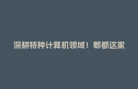 深耕特种计算机领域！郫都这家“慢公司”凭硬技术站稳脚跟