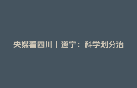 央媒看四川丨遂宁：科学划分治理单元服务直达群众门口
