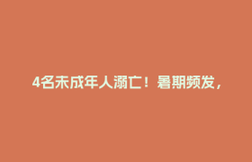 4名未成年人溺亡！暑期频发，务必注意→