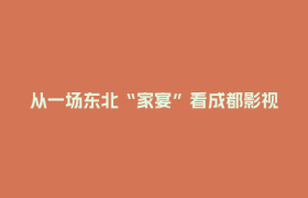 从一场东北“家宴”看成都影视城的产业“热气”