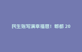 民生账写满幸福感！郫都 2026 年半年民生实事成绩单新鲜出炉