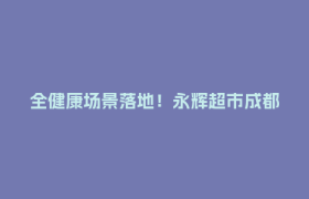 全健康场景落地！永辉超市成都2026首家调改店明日焕新开业