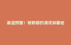 高温预警！被郫都的清凉消暑地硬控🧊