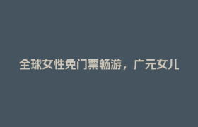 全球女性免门票畅游，广元女儿节等你来！