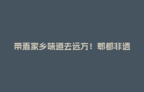 带着家乡味道去远方！郫都非遗伴学子逐梦新征程→