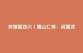 央媒看四川丨眉山仁寿：闲置资产变身“养老港湾”