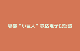 郫都“小巨人”铁达电子以智造破局，半年产值破亿元！