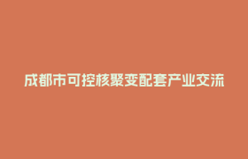 成都市可控核聚变配套产业交流活动在郫都高新区举行