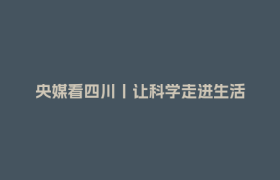 央媒看四川丨让科学走进生活
