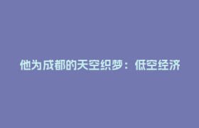 他为成都的天空织梦：低空经济，未来已来