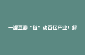 一罐豆瓣“链”动百亿产业！解码中国川菜产业城的川味现代化之路