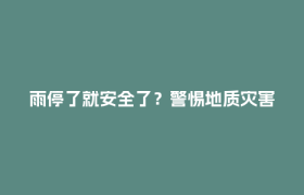 雨停了就安全了？警惕地质灾害的“滞后性”