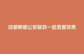 成都郫都公安破获一起危害珍贵濒危野生动物案
