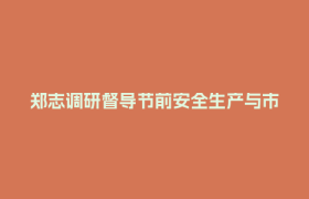 郑志调研督导节前安全生产与市场食品保供工作