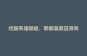 优服务强赋能，郫都高新区擦亮营商环境“金名片”！