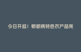 今日开逛！郫都携特色农产品亮相成都农博会