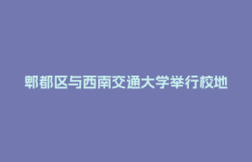 郫都区与西南交通大学举行校地合作交流活动