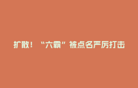 扩散！“六霸”被点名严厉打击，一个都不放过