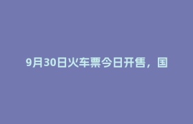 9月30日火车票今日开售，国庆节首日车票明日可买