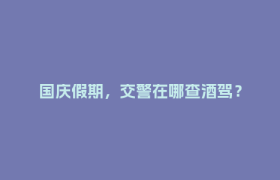 国庆假期，交警在哪查酒驾？