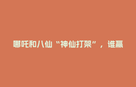 哪吒和八仙“神仙打架”，谁赢了？