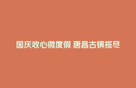 国庆收心微度假 唐昌古镇揽尽千年秋韵