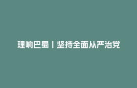 理响巴蜀丨坚持全面从严治党
