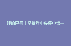 理响巴蜀丨坚持党中央集中统一领导