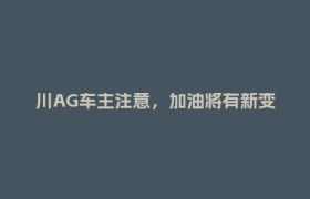 川AG车主注意，加油将有新变化！